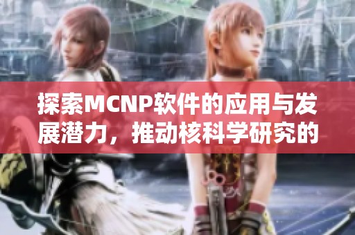 探索MCNP软件的应用与发展潜力，推动核科学研究的新突破