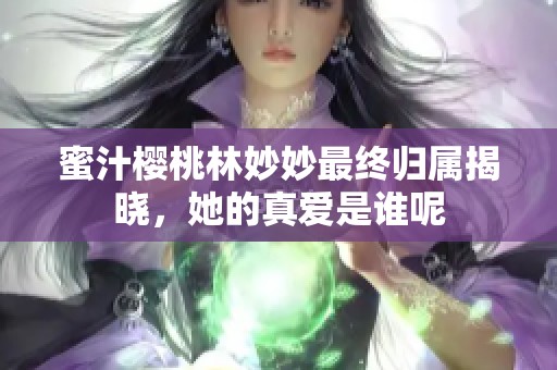 蜜汁樱桃林妙妙最终归属揭晓，她的真爱是谁呢