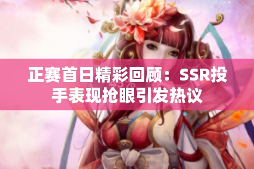 正赛首日精彩回顾：SSR投手表现抢眼引发热议