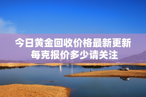 今日黄金回收价格最新更新 每克报价多少请关注