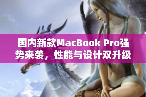 国内新款MacBook Pro强势来袭，性能与设计双升级