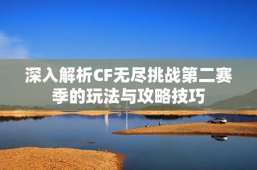 深入解析CF无尽挑战第二赛季的玩法与攻略技巧