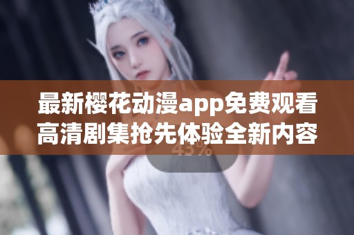 最新樱花动漫app免费观看高清剧集抢先体验全新内容