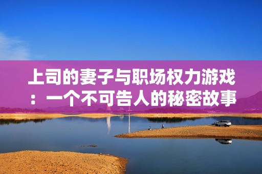 上司的妻子与职场权力游戏：一个不可告人的秘密故事