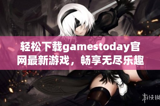 轻松下载gamestoday官网最新游戏，畅享无尽乐趣与刺激体验