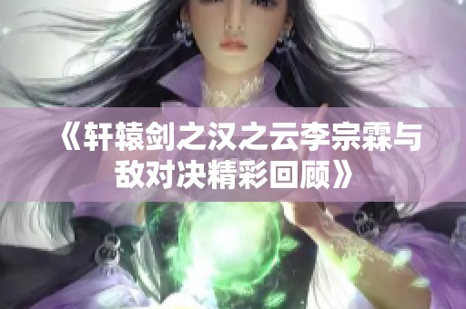 《轩辕剑之汉之云李宗霖与敌对决精彩回顾》