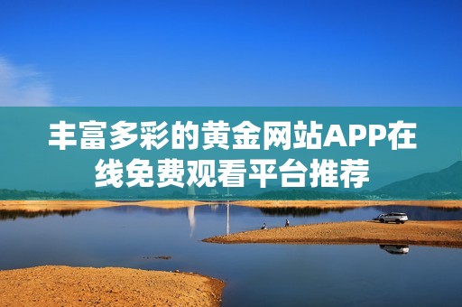 丰富多彩的黄金网站APP在线免费观看平台推荐