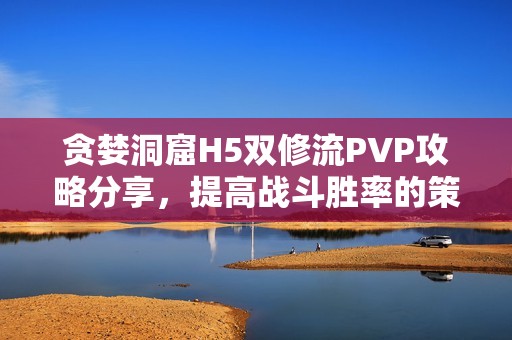 贪婪洞窟H5双修流PVP攻略分享，提高战斗胜率的策略分析