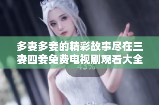 多妻多妾的精彩故事尽在三妻四妾免费电视剧观看大全