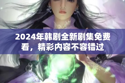 2024年韩剧全新剧集免费看，精彩内容不容错过