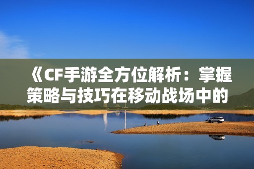 《CF手游全方位解析：掌握策略与技巧在移动战场中的致胜之道》