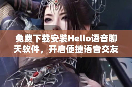 免费下载安装Hello语音聊天软件，开启便捷语音交友新体验