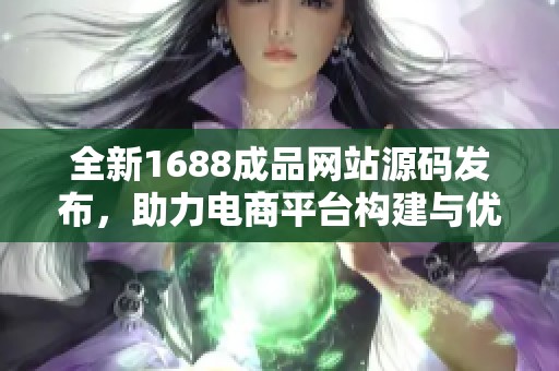 全新1688成品网站源码发布，助力电商平台构建与优化