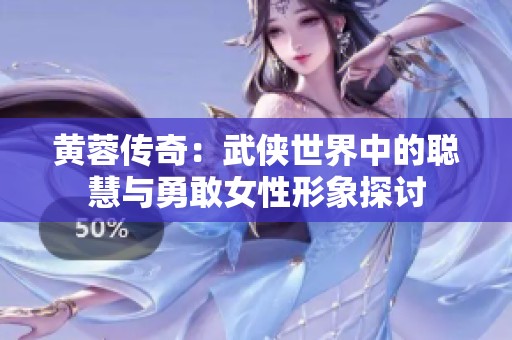 黄蓉传奇：武侠世界中的聪慧与勇敢女性形象探讨