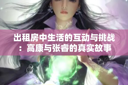 出租房中生活的互动与挑战：高康与张睿的真实故事