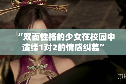 “双面性格的少女在校园中演绎1对2的情感纠葛”