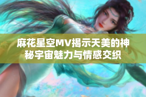 麻花星空MV揭示天美的神秘宇宙魅力与情感交织