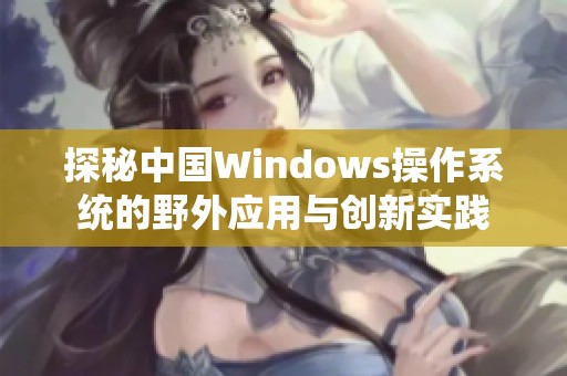 探秘中国Windows操作系统的野外应用与创新实践