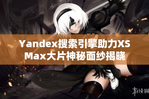 Yandex搜索引擎助力XSMax大片神秘面纱揭晓