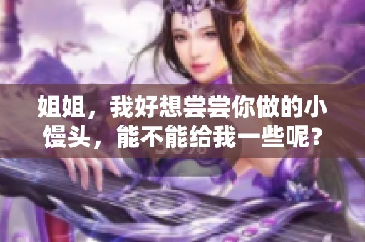 姐姐，我好想尝尝你做的小馒头，能不能给我一些呢？