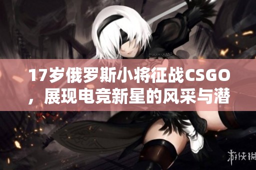 17岁俄罗斯小将征战CSGO，展现电竞新星的风采与潜力