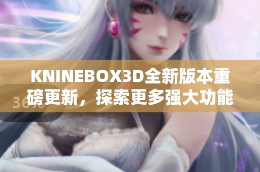 KNINEBOX3D全新版本重磅更新，探索更多强大功能与改进