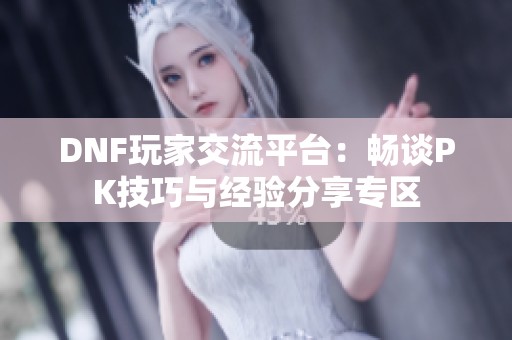 DNF玩家交流平台：畅谈PK技巧与经验分享专区