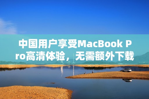 中国用户享受MacBook Pro高清体验，无需额外下载插件