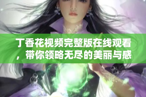 丁香花视频完整版在线观看，带你领略无尽的美丽与感动