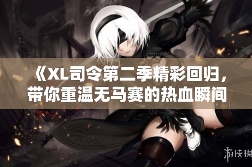 《XL司令第二季精彩回归，带你重温无马赛的热血瞬间》