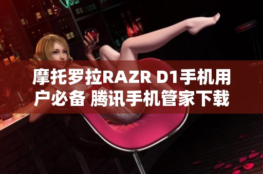 摩托罗拉RAZR D1手机用户必备 腾讯手机管家下载指南