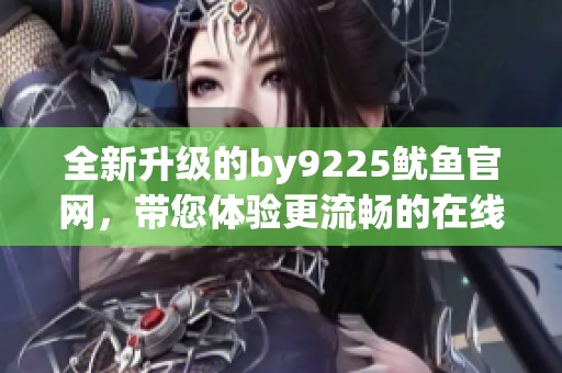 全新升级的by9225鱿鱼官网，带您体验更流畅的在线服务