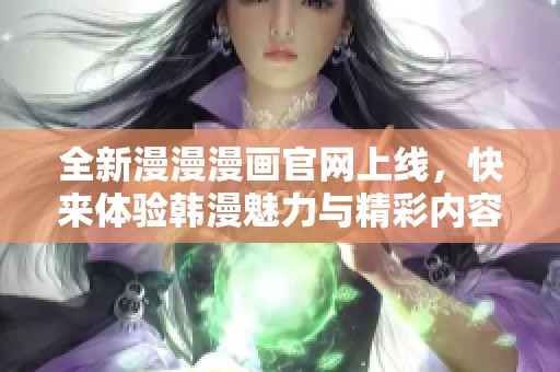 全新漫漫漫画官网上线，快来体验韩漫魅力与精彩内容