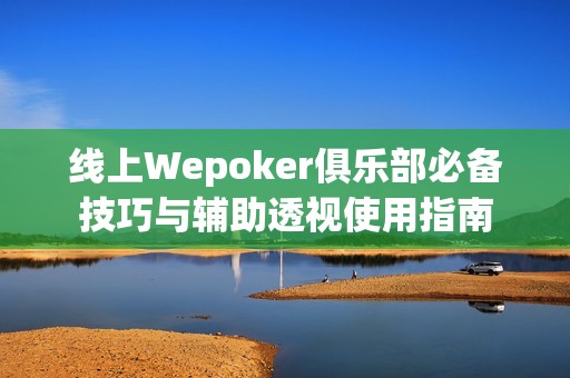 线上Wepoker俱乐部必备技巧与辅助透视使用指南