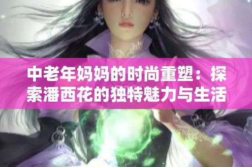 中老年妈妈的时尚重塑：探索潘西花的独特魅力与生活方式