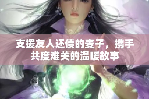 支援友人还债的麦子，携手共度难关的温暖故事