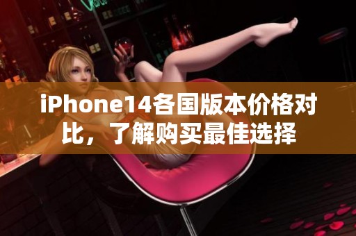 iPhone14各国版本价格对比，了解购买最佳选择