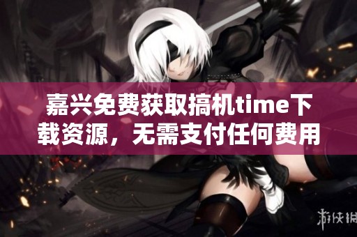 嘉兴免费获取搞机time下载资源，无需支付任何费用