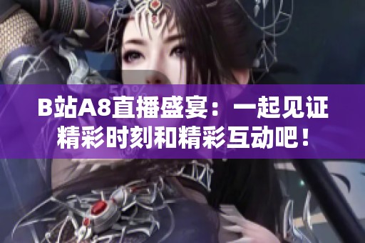 B站A8直播盛宴：一起见证精彩时刻和精彩互动吧！