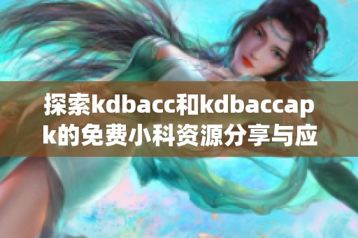 探索kdbacc和kdbaccapk的免费小科资源分享与应用心得