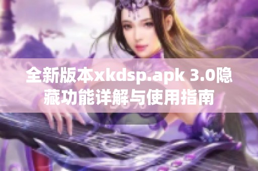 全新版本xkdsp.apk 3.0隐藏功能详解与使用指南