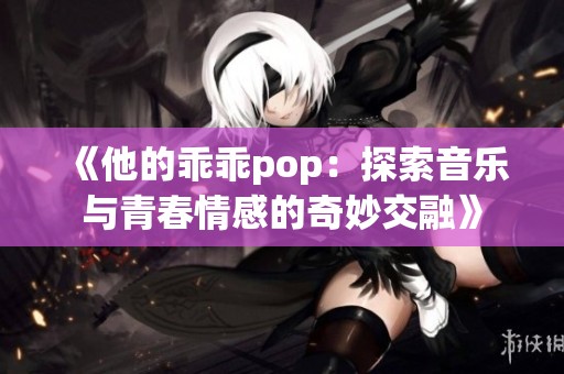 《他的乖乖pop：探索音乐与青春情感的奇妙交融》