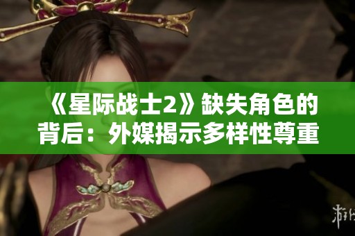 《星际战士2》缺失角色的背后：外媒揭示多样性尊重的深意