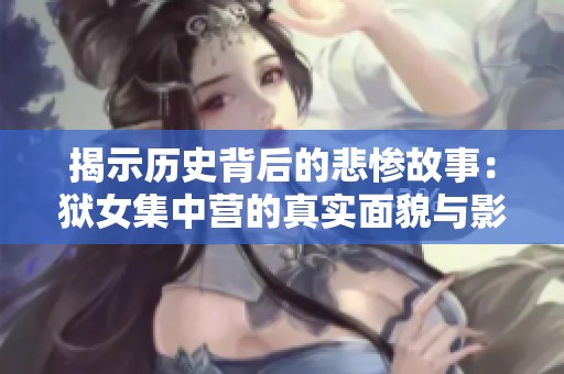 揭示历史背后的悲惨故事：狱女集中营的真实面貌与影响