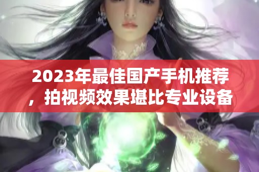 2023年最佳国产手机推荐，拍视频效果堪比专业设备