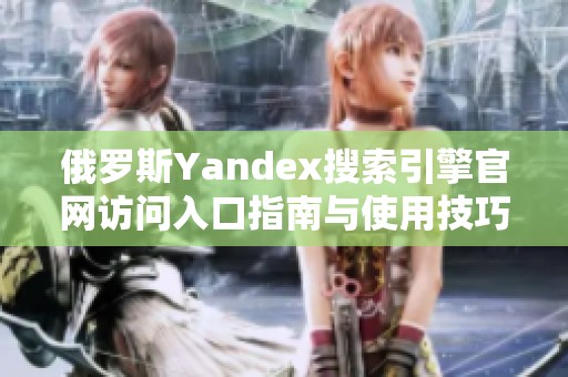 俄罗斯Yandex搜索引擎官网访问入口指南与使用技巧