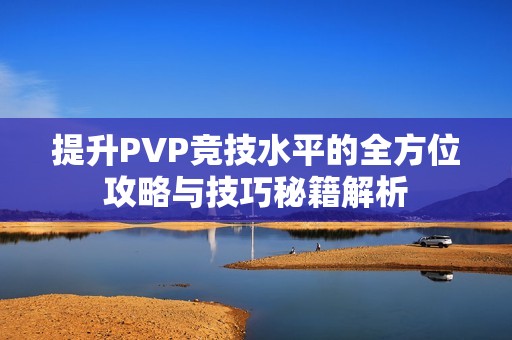 提升PVP竞技水平的全方位攻略与技巧秘籍解析