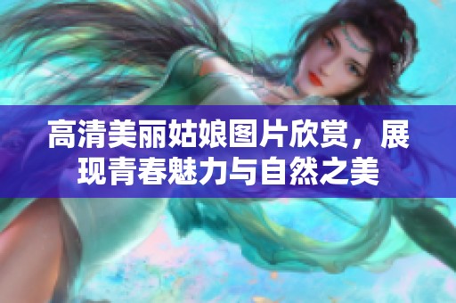 高清美丽姑娘图片欣赏，展现青春魅力与自然之美