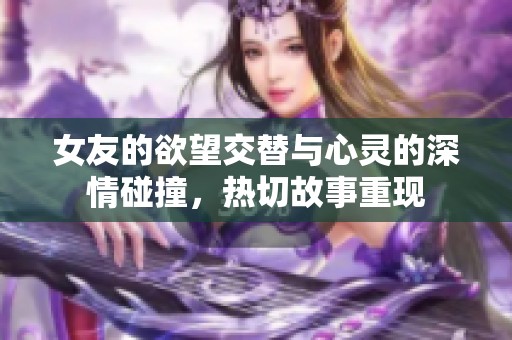 女友的欲望交替与心灵的深情碰撞，热切故事重现