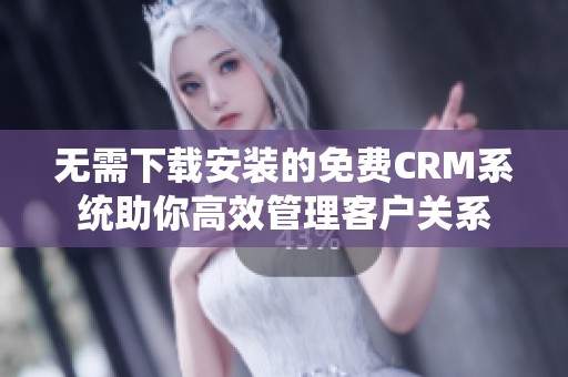 无需下载安装的免费CRM系统助你高效管理客户关系